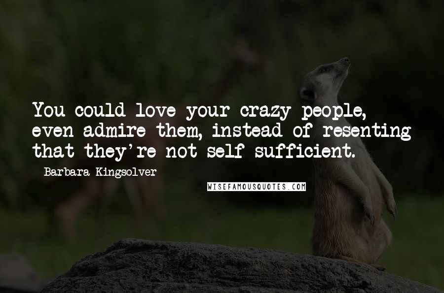 Barbara Kingsolver Quotes: You could love your crazy people, even admire them, instead of resenting that they're not self-sufficient.