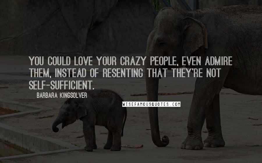 Barbara Kingsolver Quotes: You could love your crazy people, even admire them, instead of resenting that they're not self-sufficient.