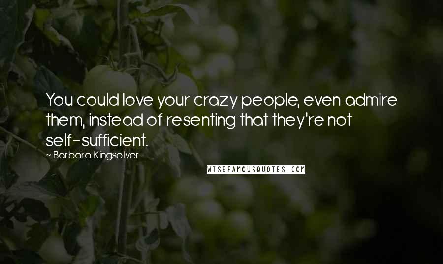 Barbara Kingsolver Quotes: You could love your crazy people, even admire them, instead of resenting that they're not self-sufficient.