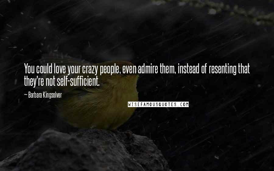 Barbara Kingsolver Quotes: You could love your crazy people, even admire them, instead of resenting that they're not self-sufficient.
