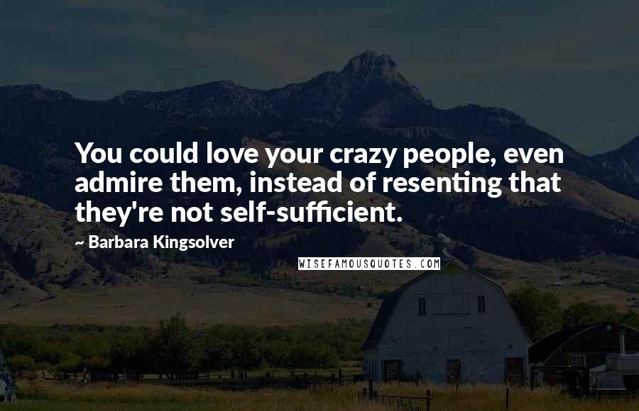 Barbara Kingsolver Quotes: You could love your crazy people, even admire them, instead of resenting that they're not self-sufficient.