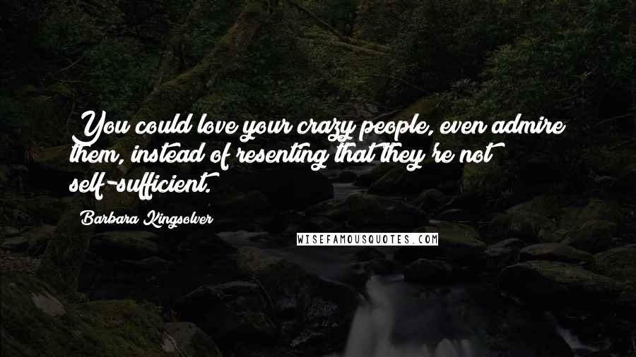 Barbara Kingsolver Quotes: You could love your crazy people, even admire them, instead of resenting that they're not self-sufficient.