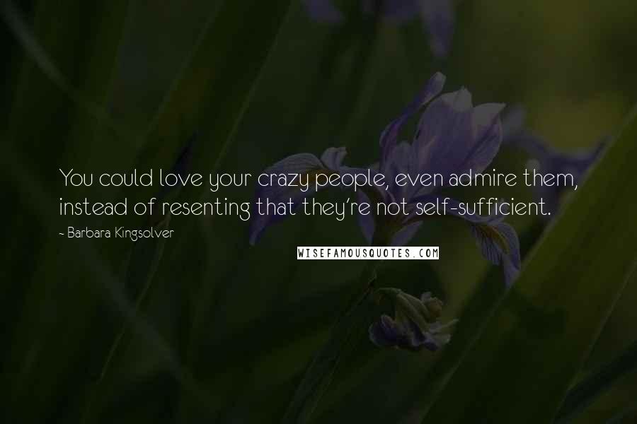 Barbara Kingsolver Quotes: You could love your crazy people, even admire them, instead of resenting that they're not self-sufficient.