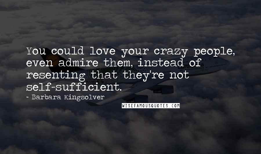 Barbara Kingsolver Quotes: You could love your crazy people, even admire them, instead of resenting that they're not self-sufficient.