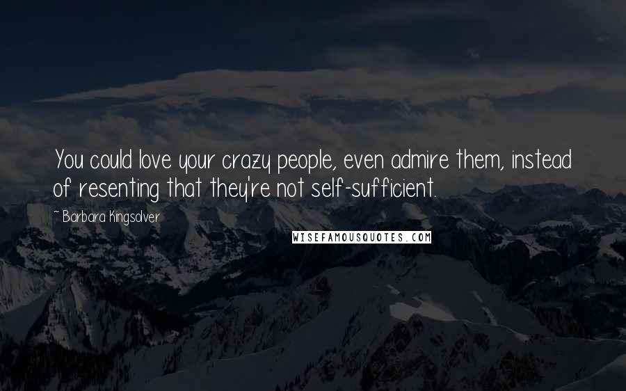 Barbara Kingsolver Quotes: You could love your crazy people, even admire them, instead of resenting that they're not self-sufficient.