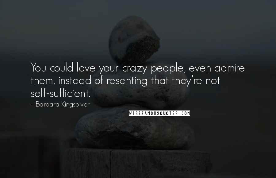 Barbara Kingsolver Quotes: You could love your crazy people, even admire them, instead of resenting that they're not self-sufficient.