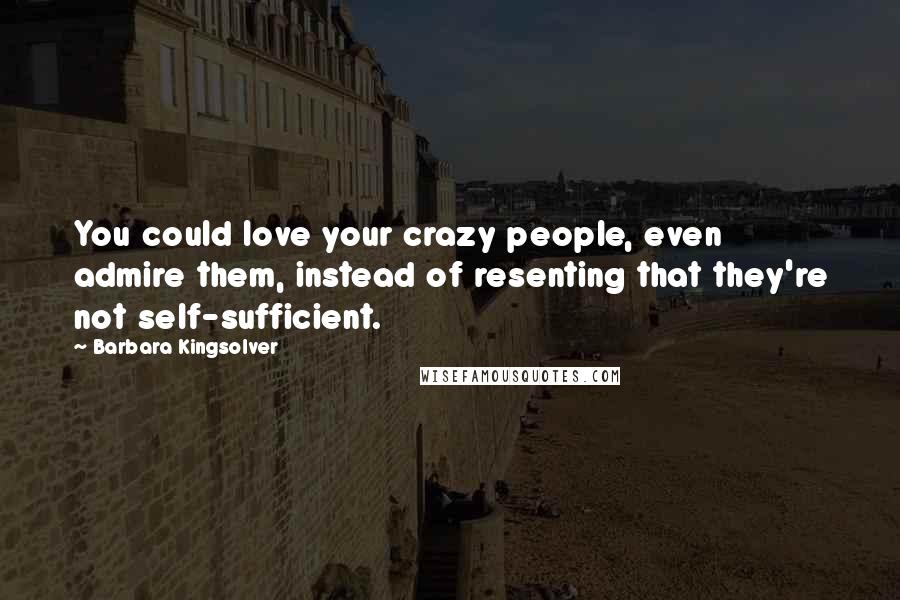 Barbara Kingsolver Quotes: You could love your crazy people, even admire them, instead of resenting that they're not self-sufficient.