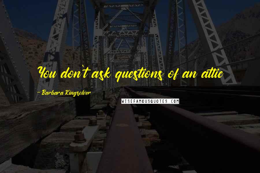 Barbara Kingsolver Quotes: You don't ask questions of an attic
