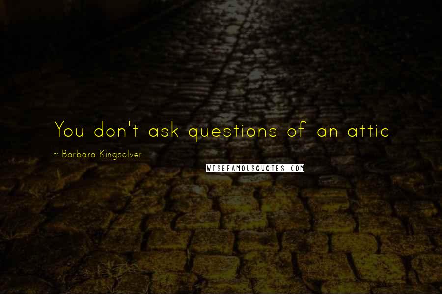 Barbara Kingsolver Quotes: You don't ask questions of an attic