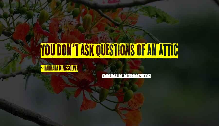 Barbara Kingsolver Quotes: You don't ask questions of an attic