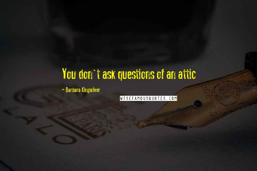 Barbara Kingsolver Quotes: You don't ask questions of an attic