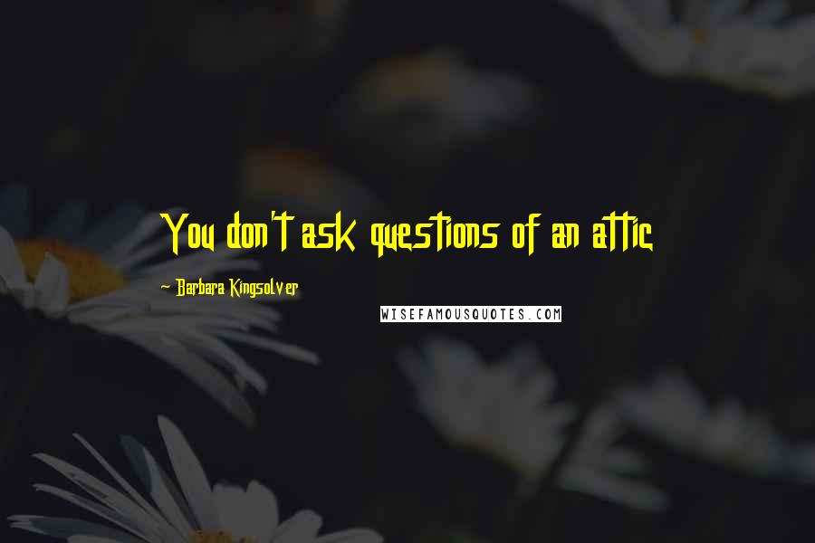 Barbara Kingsolver Quotes: You don't ask questions of an attic