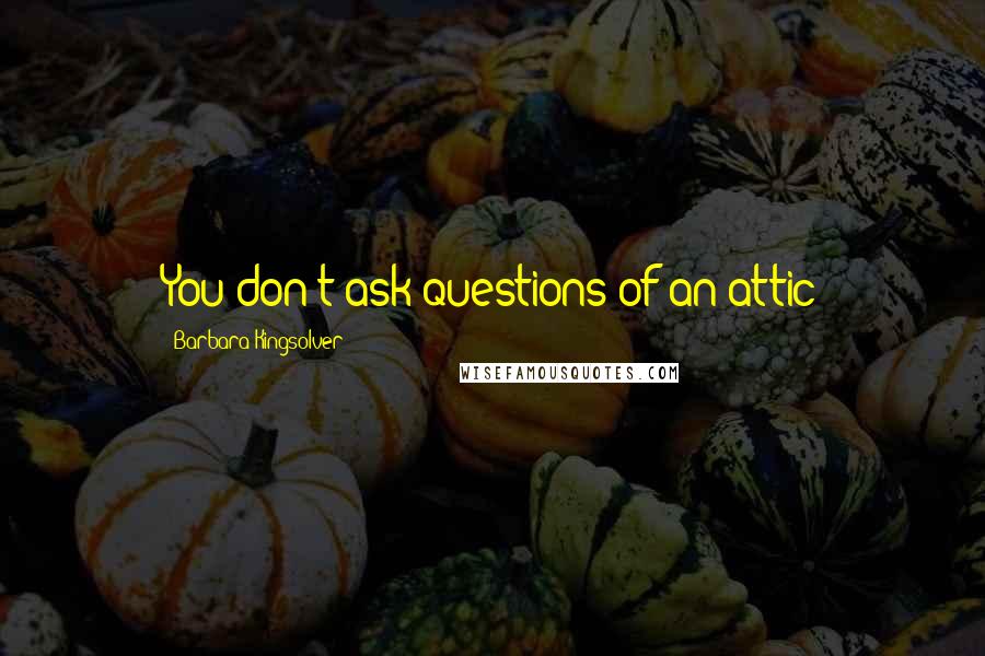 Barbara Kingsolver Quotes: You don't ask questions of an attic