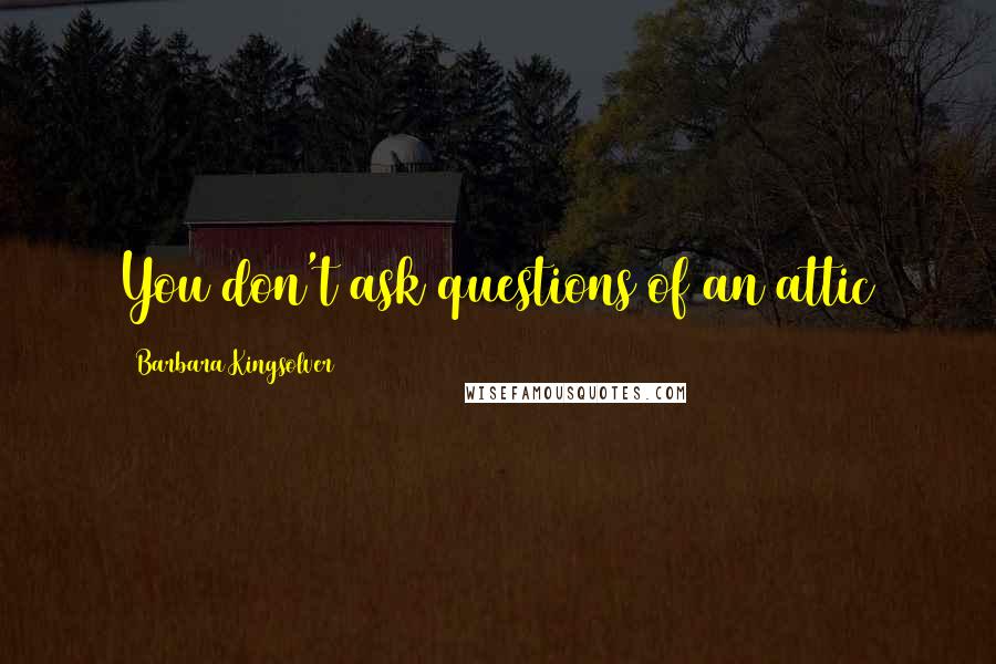 Barbara Kingsolver Quotes: You don't ask questions of an attic