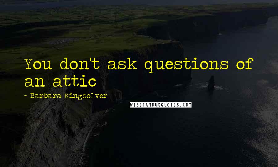 Barbara Kingsolver Quotes: You don't ask questions of an attic