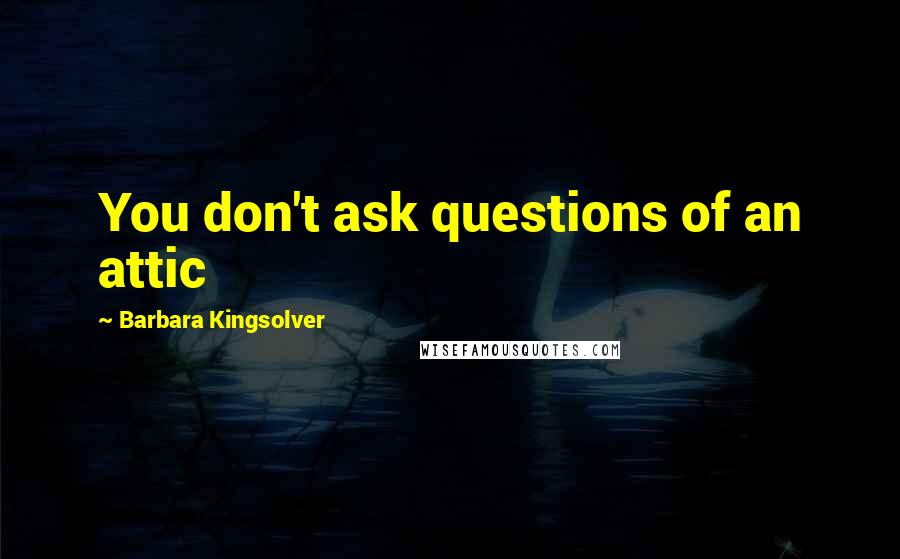 Barbara Kingsolver Quotes: You don't ask questions of an attic