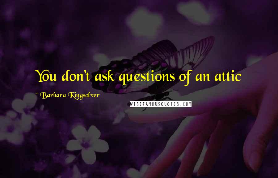 Barbara Kingsolver Quotes: You don't ask questions of an attic