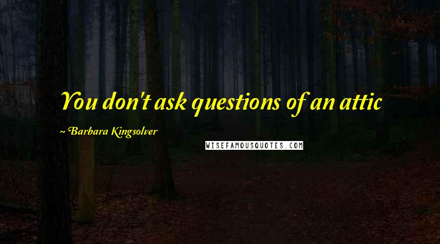 Barbara Kingsolver Quotes: You don't ask questions of an attic