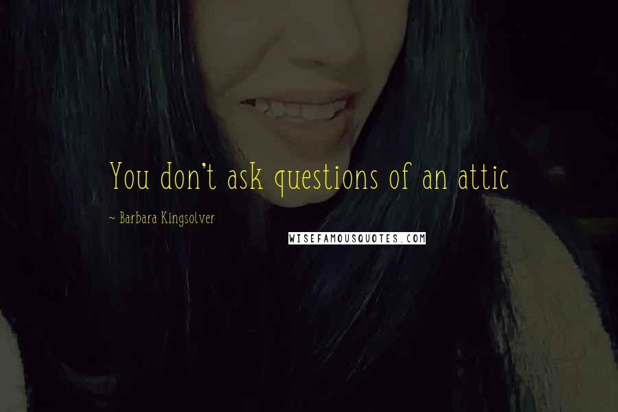 Barbara Kingsolver Quotes: You don't ask questions of an attic