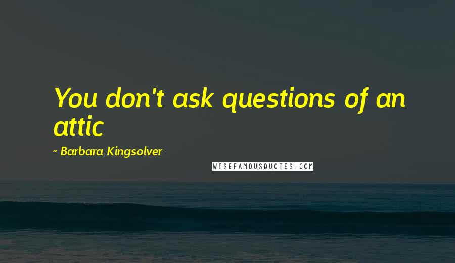 Barbara Kingsolver Quotes: You don't ask questions of an attic