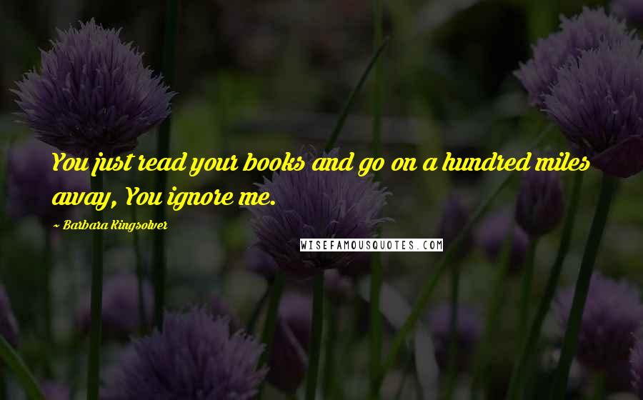 Barbara Kingsolver Quotes: You just read your books and go on a hundred miles away, You ignore me.