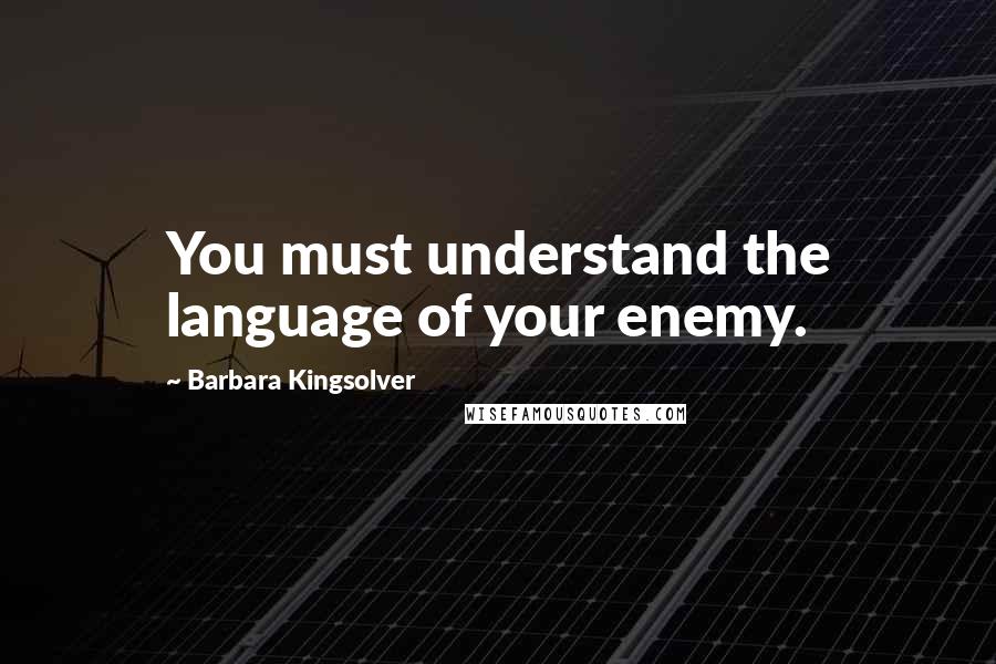 Barbara Kingsolver Quotes: You must understand the language of your enemy.