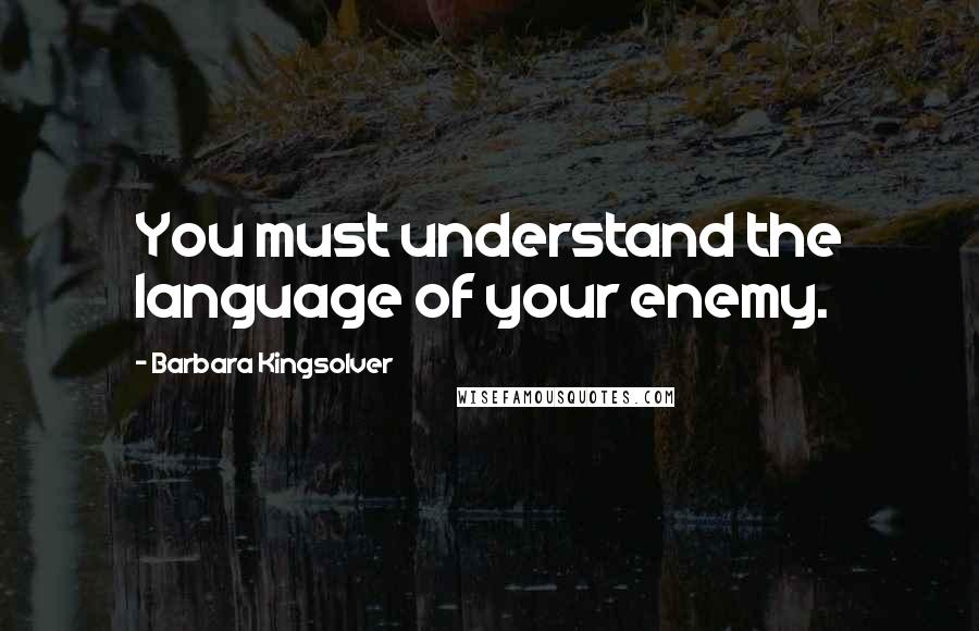 Barbara Kingsolver Quotes: You must understand the language of your enemy.