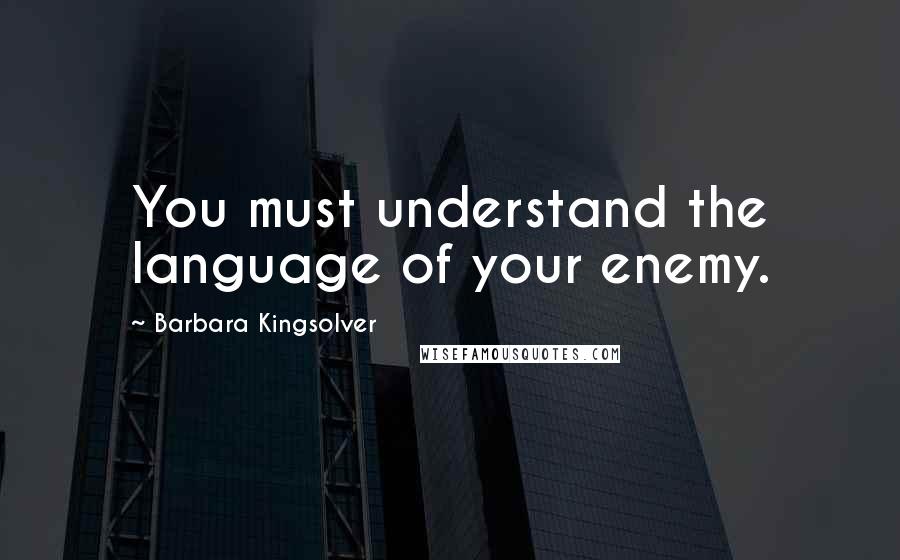 Barbara Kingsolver Quotes: You must understand the language of your enemy.