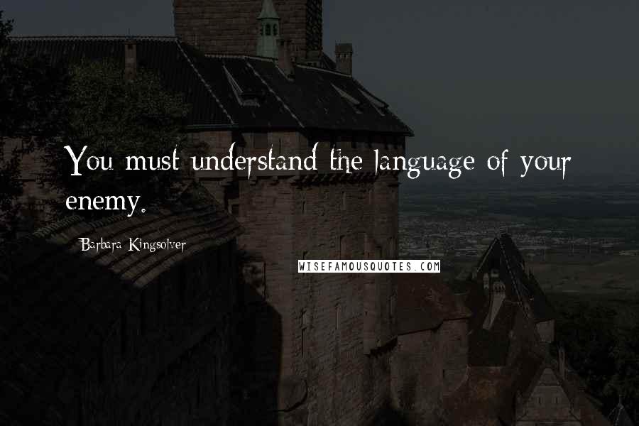 Barbara Kingsolver Quotes: You must understand the language of your enemy.