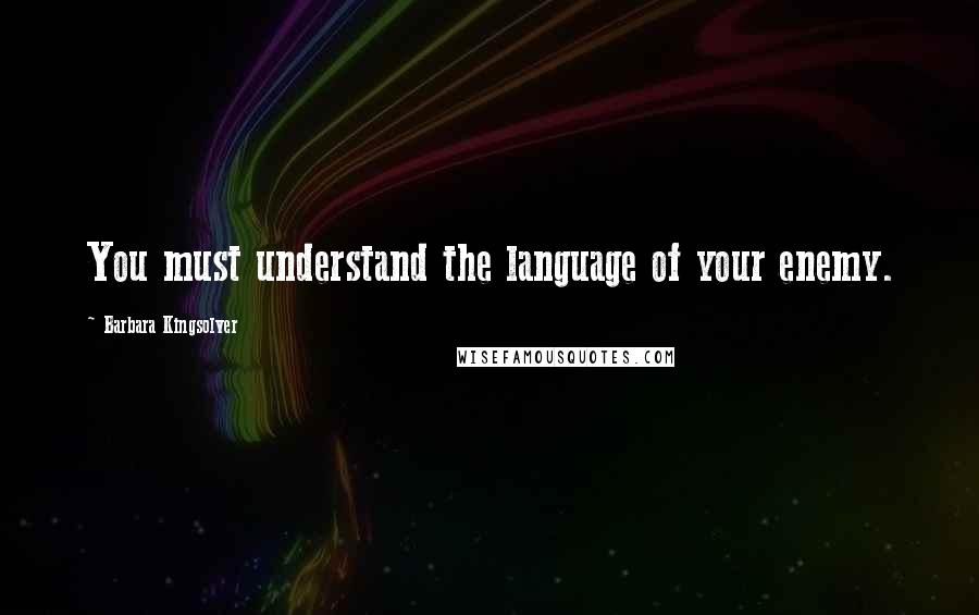 Barbara Kingsolver Quotes: You must understand the language of your enemy.