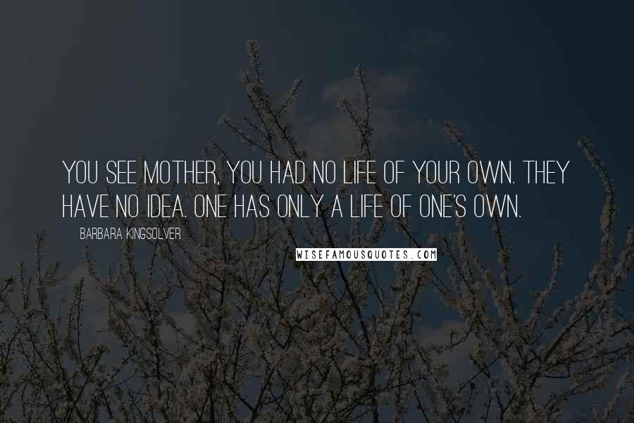 Barbara Kingsolver Quotes: You see mother, you had no life of your own. They have no idea. One has only a life of one's own.