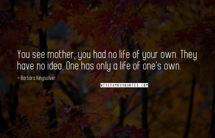 Barbara Kingsolver Quotes: You see mother, you had no life of your own. They have no idea. One has only a life of one's own.