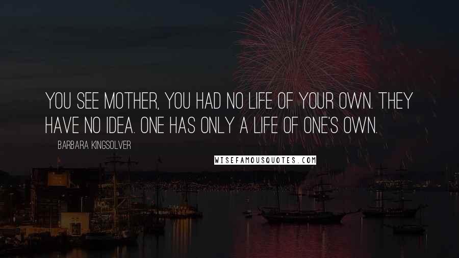 Barbara Kingsolver Quotes: You see mother, you had no life of your own. They have no idea. One has only a life of one's own.
