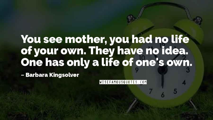 Barbara Kingsolver Quotes: You see mother, you had no life of your own. They have no idea. One has only a life of one's own.