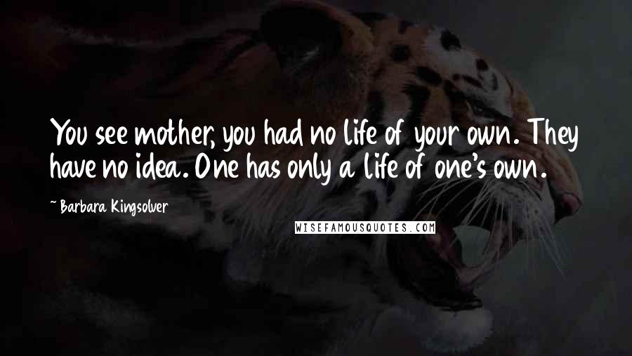 Barbara Kingsolver Quotes: You see mother, you had no life of your own. They have no idea. One has only a life of one's own.