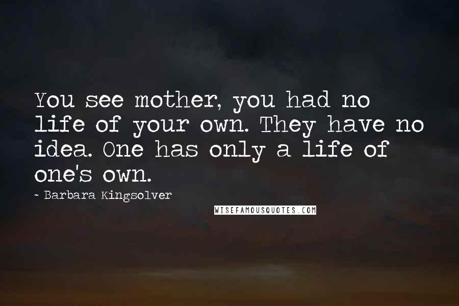 Barbara Kingsolver Quotes: You see mother, you had no life of your own. They have no idea. One has only a life of one's own.