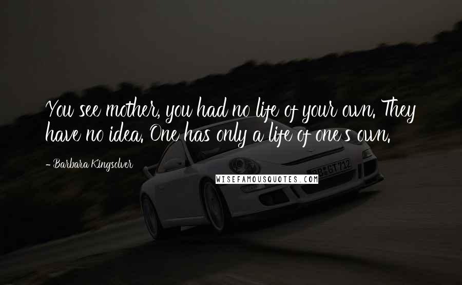 Barbara Kingsolver Quotes: You see mother, you had no life of your own. They have no idea. One has only a life of one's own.