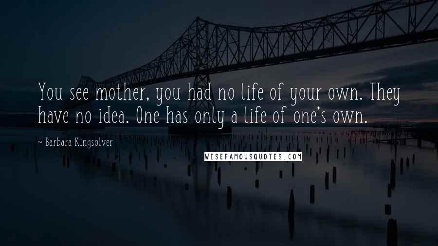 Barbara Kingsolver Quotes: You see mother, you had no life of your own. They have no idea. One has only a life of one's own.