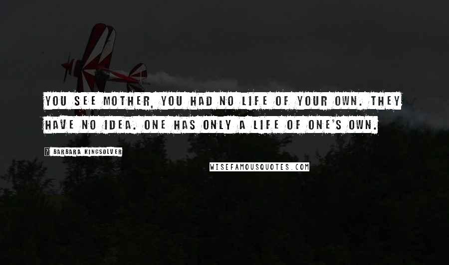 Barbara Kingsolver Quotes: You see mother, you had no life of your own. They have no idea. One has only a life of one's own.