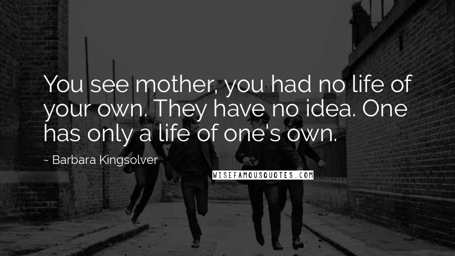 Barbara Kingsolver Quotes: You see mother, you had no life of your own. They have no idea. One has only a life of one's own.