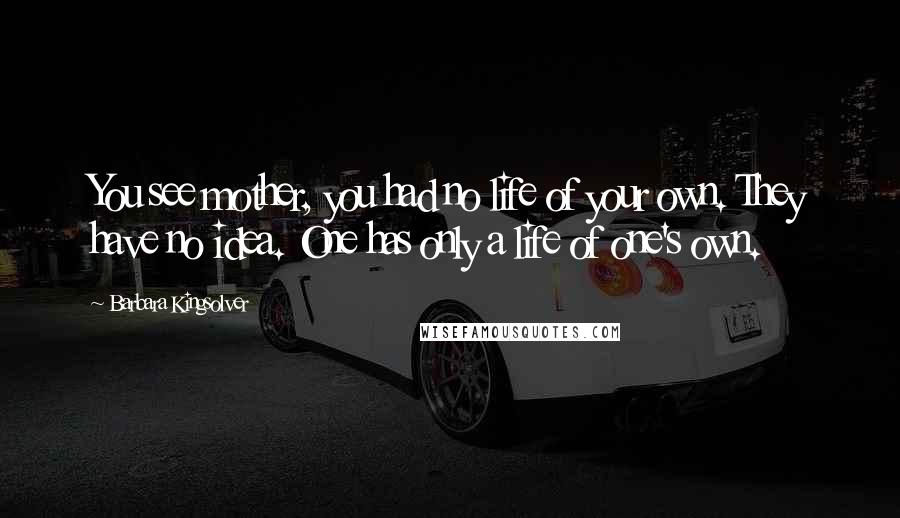 Barbara Kingsolver Quotes: You see mother, you had no life of your own. They have no idea. One has only a life of one's own.