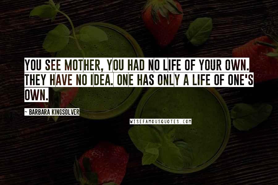 Barbara Kingsolver Quotes: You see mother, you had no life of your own. They have no idea. One has only a life of one's own.