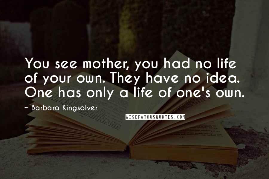 Barbara Kingsolver Quotes: You see mother, you had no life of your own. They have no idea. One has only a life of one's own.