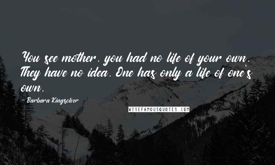 Barbara Kingsolver Quotes: You see mother, you had no life of your own. They have no idea. One has only a life of one's own.