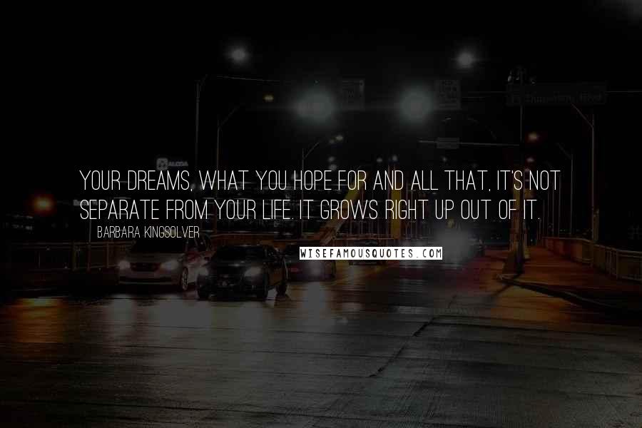 Barbara Kingsolver Quotes: Your dreams, what you hope for and all that, it's not separate from your life. It grows right up out of it.