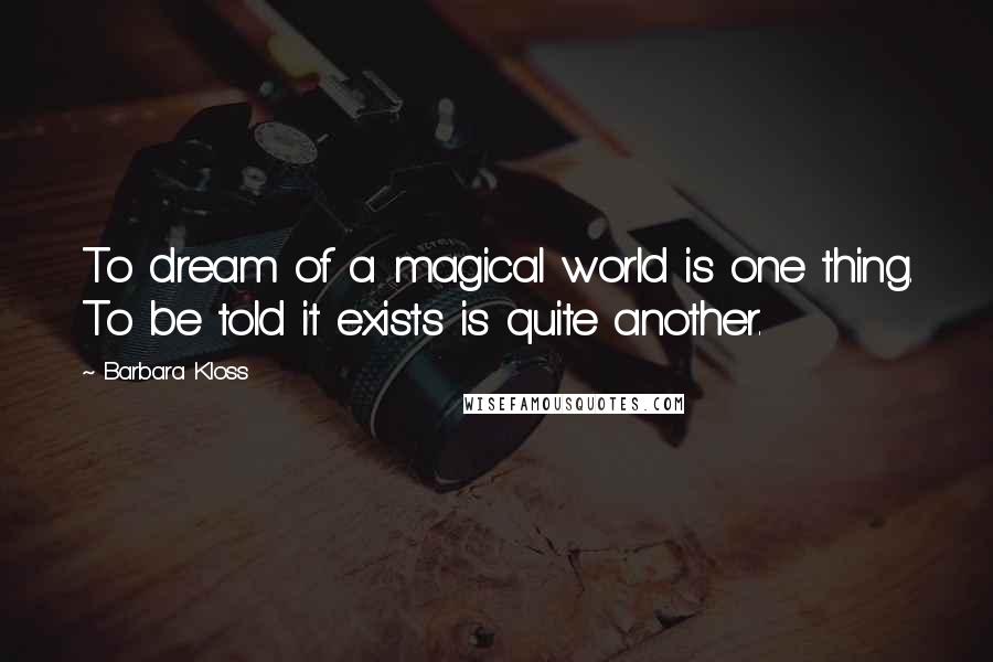 Barbara Kloss Quotes: To dream of a magical world is one thing. To be told it exists is quite another.