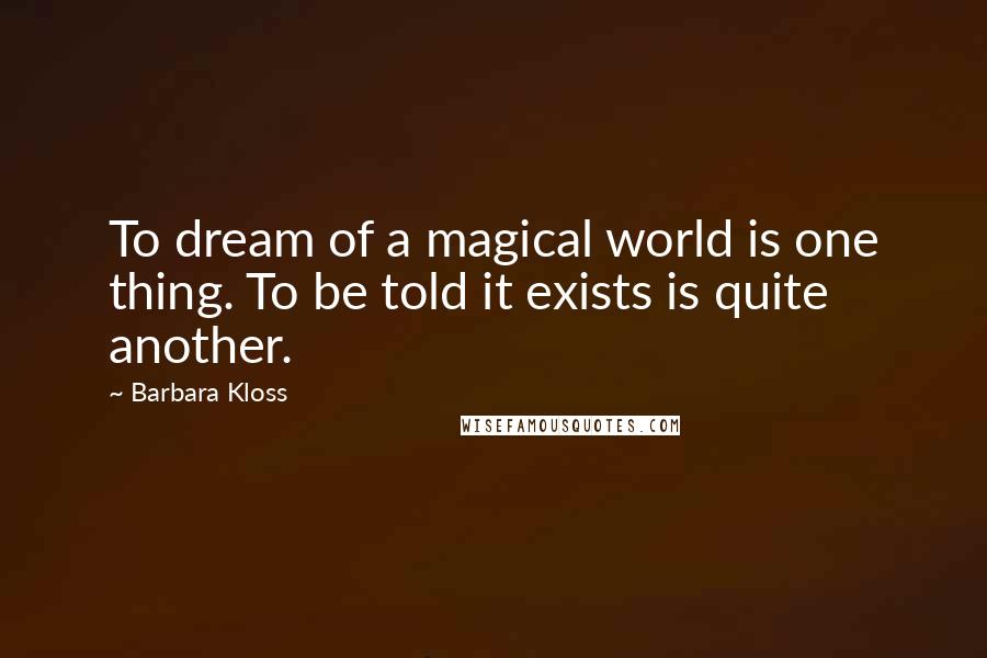 Barbara Kloss Quotes: To dream of a magical world is one thing. To be told it exists is quite another.