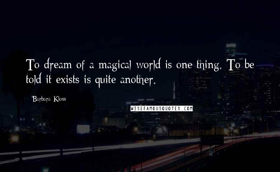 Barbara Kloss Quotes: To dream of a magical world is one thing. To be told it exists is quite another.