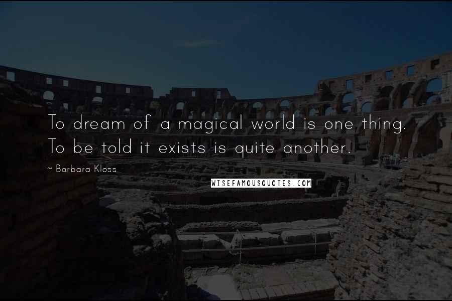 Barbara Kloss Quotes: To dream of a magical world is one thing. To be told it exists is quite another.