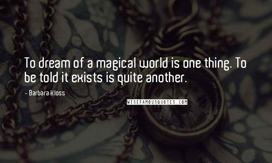 Barbara Kloss Quotes: To dream of a magical world is one thing. To be told it exists is quite another.